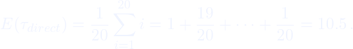 \[E(\tau_{direct}) = \frac{1}{20} \sum_{i=1}^{20} i = 1 + \frac{19}{20} + \cdots + \frac{1}{20} = 10.5\,.\]