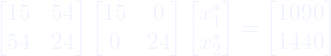 \[ \begin{bmatrix}15 & 54 \\ 54 & 24\end{bmatrix} \begin{bmatrix}15 & 0 \\ 0 & 24\end{bmatrix}  \begin{bmatrix}x_1^\ast \\ x_2^\ast\end{bmatrix} = \begin{bmatrix}1090 \\ 1440\end{bmatrix}\]