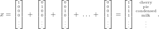 \[\tiny x = \begin{bmatrix} 1 \\ 0 \\ 0 \\ 0\\ \vdots\end{bmatrix}\,+\;\begin{bmatrix} 0 \\ 1 \\ 0 \\ 0\\ \vdots\end{bmatrix}\,+\;\begin{bmatrix} 0 \\ 0 \\ 1 \\ 0\\ \vdots\end{bmatrix}\,+\; \ldots \,+\; \begin{bmatrix} 0 \\ 0 \\ 0 \\ 1 \\ \vdots \end{bmatrix} = \begin{bmatrix} 1 \\ 1 \\ 1 \\ 1 \\ \vdots \end{bmatrix} \begin{matrix} \mbox{cherry} \\  \mbox{pie} \\  \mbox{condensed} \\  \mbox{milk} \\ \vdots \end{matrix} \,.\]